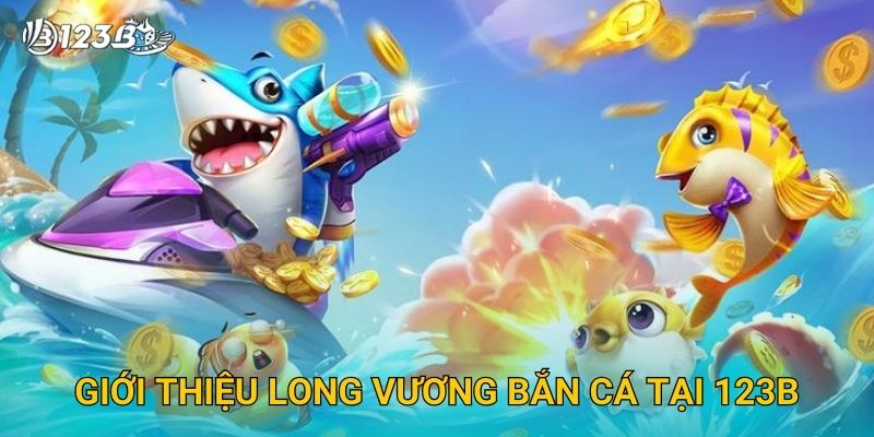 Giới thiệu Long Vương Bắn Cá tại 123B