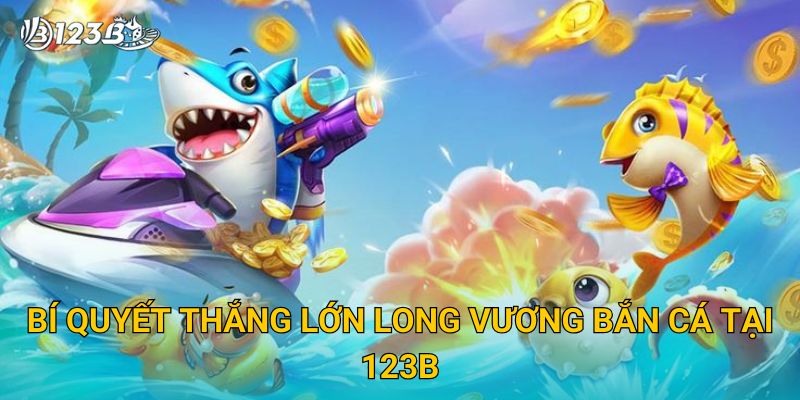 Bí quyết thắng lớn Long Vương Bắn Cá tại 123B