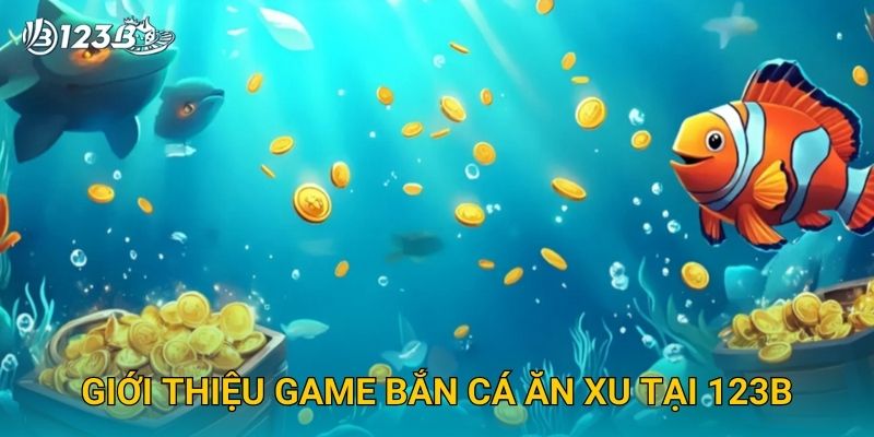 Giới thiệu game Bắn Cá Ăn Xu tại 123B