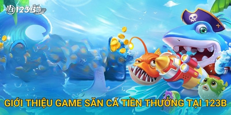 Giới thiệu game Săn Cá Tiền Thưởng tại 123B
