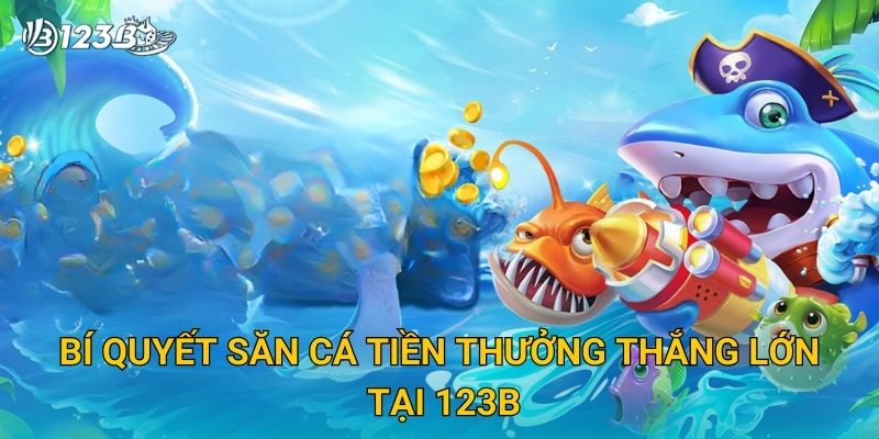Bí quyết săn cá tiền thưởng thắng lớn tại 123B
