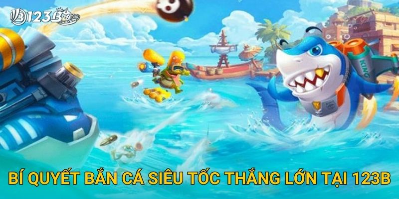 Bí quyết bắn cá siêu tốc thắng lớn tại 123B