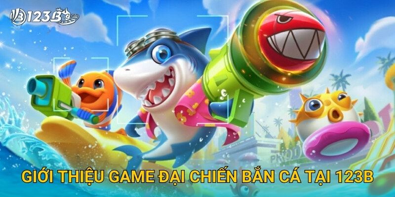 Giới thiệu game Đại Chiến Bắn Cá tại 123B