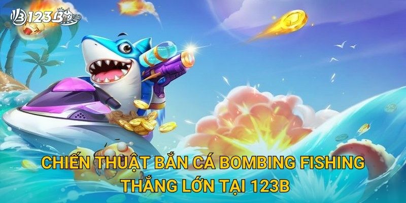 Chiến thuật bắn cá Bombing Fishing thắng lớn tại 123B